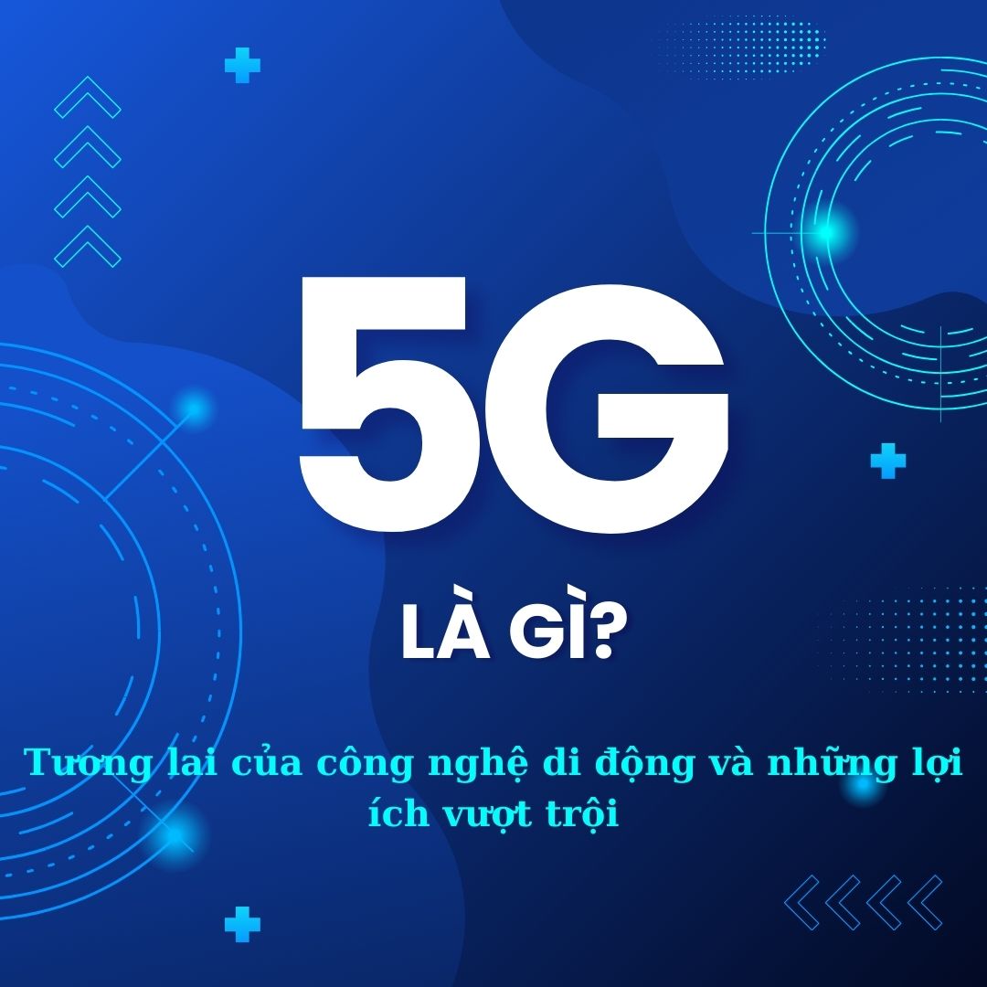 5G là gì? Tương Lai Của Công Nghệ Di Động Và Những Lợi Ích Vượt Trội